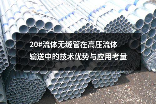 20#流體無縫管在高壓流體輸送中的技術(shù)優(yōu)勢與應(yīng)用考量