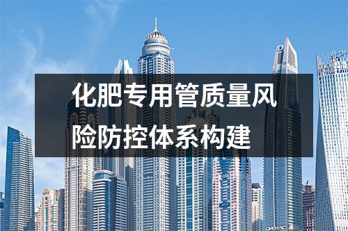 化肥專用管質(zhì)量風(fēng)險(xiǎn)防控體系構(gòu)建