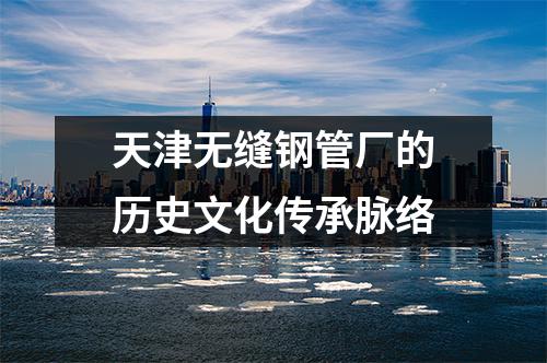 天津無(wú)縫鋼管廠的歷史文化傳承脈絡(luò)