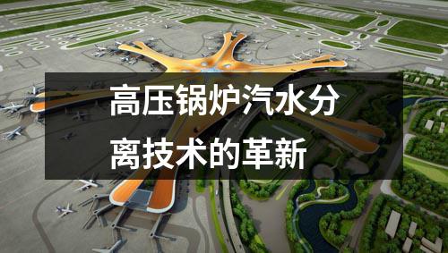 高壓鍋爐汽水分離技術(shù)的革新