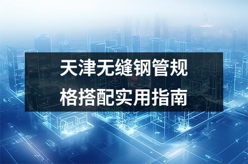 天津無縫鋼管規(guī)格搭配實用指南
