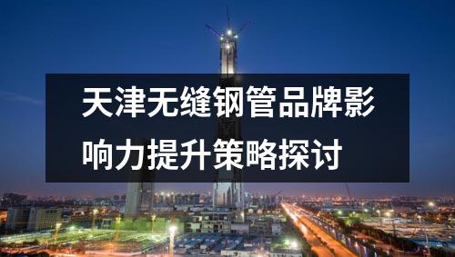 天津無縫鋼管品牌影響力提升策略探討