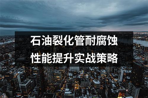 石油裂化管耐腐蝕性能提升實戰(zhàn)策略